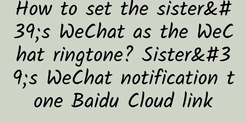 How to set the sister's WeChat as the WeChat ringtone? Sister's WeChat notification tone Baidu Cloud link