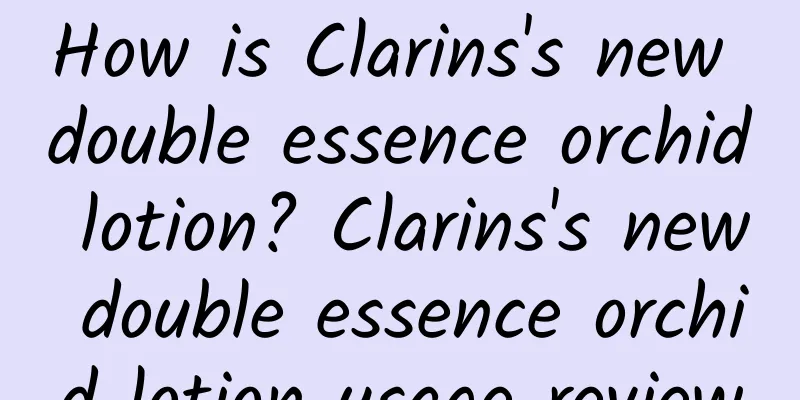 How is Clarins's new double essence orchid lotion? Clarins's new double essence orchid lotion usage review
