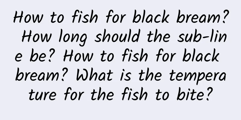 How to fish for black bream? How long should the sub-line be? How to fish for black bream? What is the temperature for the fish to bite?