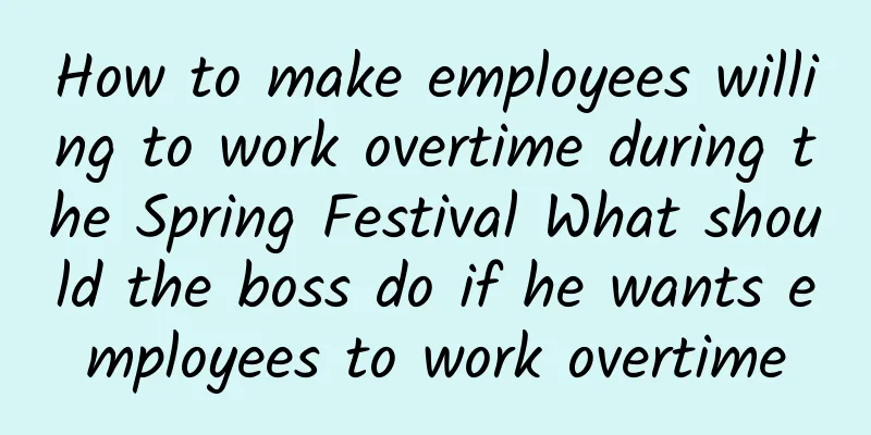 How to make employees willing to work overtime during the Spring Festival What should the boss do if he wants employees to work overtime