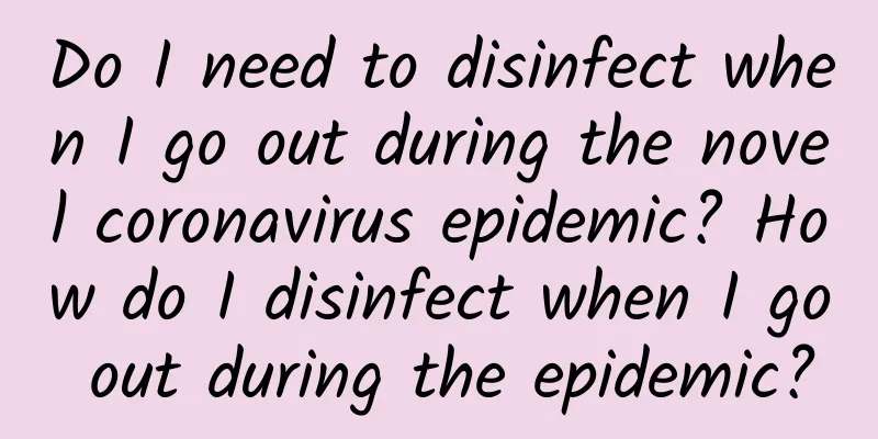 Do I need to disinfect when I go out during the novel coronavirus epidemic? How do I disinfect when I go out during the epidemic?