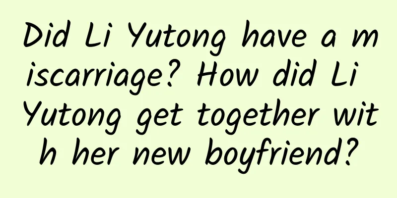 Did Li Yutong have a miscarriage? How did Li Yutong get together with her new boyfriend?
