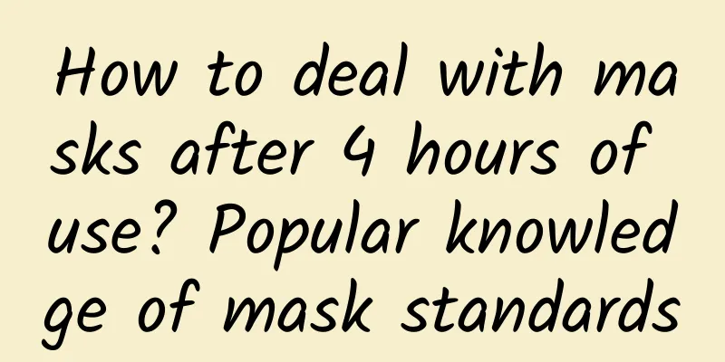 How to deal with masks after 4 hours of use? Popular knowledge of mask standards