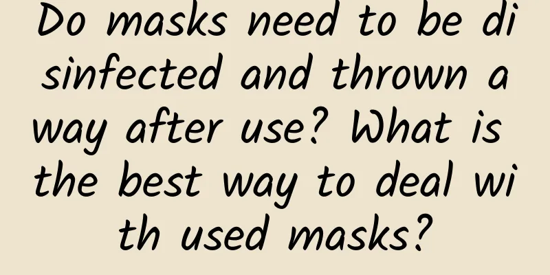 Do masks need to be disinfected and thrown away after use? What is the best way to deal with used masks?