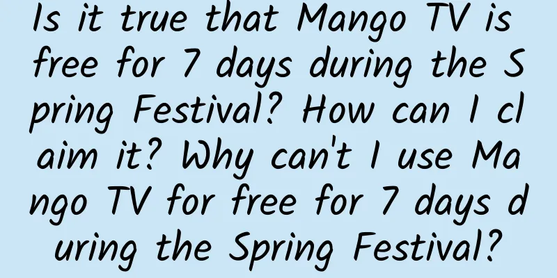 Is it true that Mango TV is free for 7 days during the Spring Festival? How can I claim it? Why can't I use Mango TV for free for 7 days during the Spring Festival?