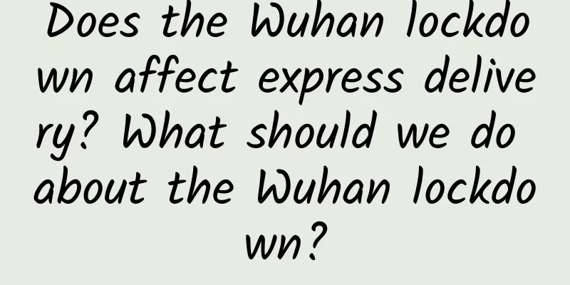 Does the Wuhan lockdown affect express delivery? What should we do about the Wuhan lockdown?