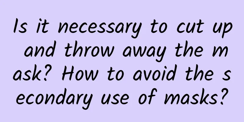Is it necessary to cut up and throw away the mask? How to avoid the secondary use of masks?