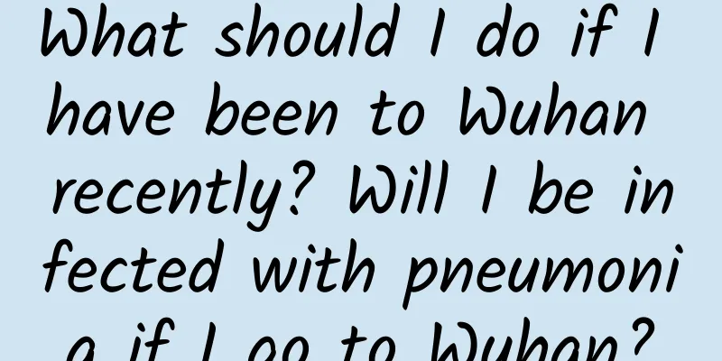 What should I do if I have been to Wuhan recently? Will I be infected with pneumonia if I go to Wuhan?