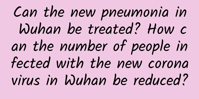 Can the new pneumonia in Wuhan be treated? How can the number of people infected with the new coronavirus in Wuhan be reduced?