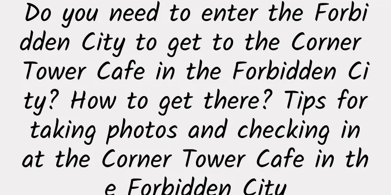 Do you need to enter the Forbidden City to get to the Corner Tower Cafe in the Forbidden City? How to get there? Tips for taking photos and checking in at the Corner Tower Cafe in the Forbidden City