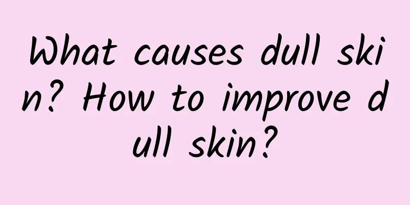 What causes dull skin? How to improve dull skin?