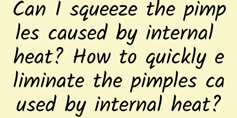 Can I squeeze the pimples caused by internal heat? How to quickly eliminate the pimples caused by internal heat?