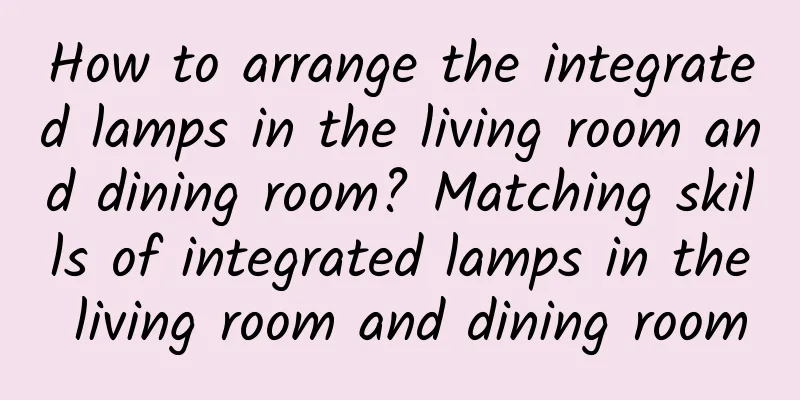 How to arrange the integrated lamps in the living room and dining room? Matching skills of integrated lamps in the living room and dining room