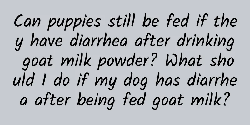 Can puppies still be fed if they have diarrhea after drinking goat milk powder? What should I do if my dog ​​has diarrhea after being fed goat milk?
