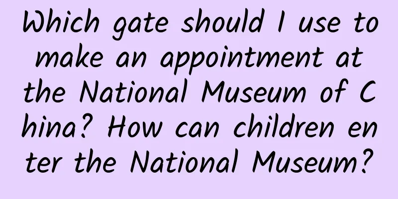 Which gate should I use to make an appointment at the National Museum of China? How can children enter the National Museum?