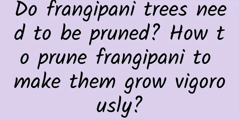 Do frangipani trees need to be pruned? How to prune frangipani to make them grow vigorously?
