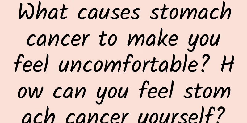 What causes stomach cancer to make you feel uncomfortable? How can you feel stomach cancer yourself?
