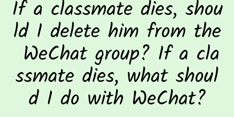 If a classmate dies, should I delete him from the WeChat group? If a classmate dies, what should I do with WeChat?