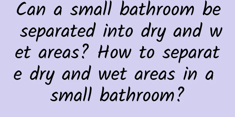 Can a small bathroom be separated into dry and wet areas? How to separate dry and wet areas in a small bathroom?