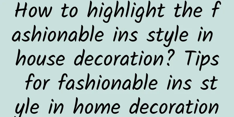 How to highlight the fashionable ins style in house decoration? Tips for fashionable ins style in home decoration