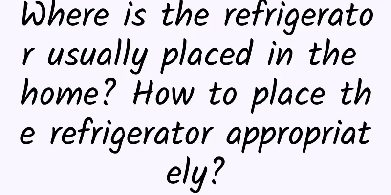 Where is the refrigerator usually placed in the home? How to place the refrigerator appropriately?
