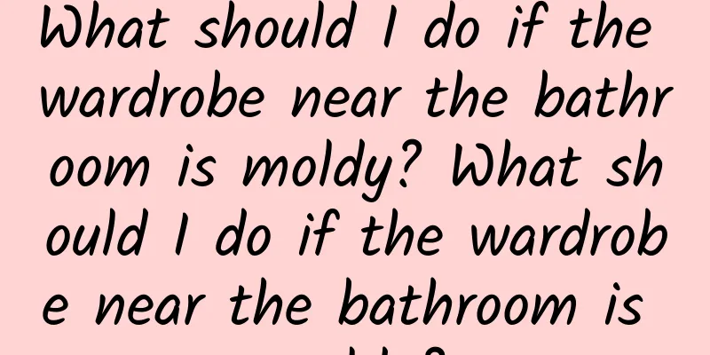 What should I do if the wardrobe near the bathroom is moldy? What should I do if the wardrobe near the bathroom is moldy?