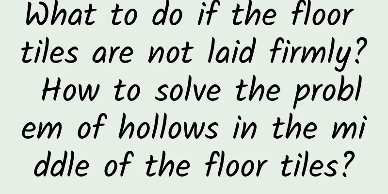 What to do if the floor tiles are not laid firmly? How to solve the problem of hollows in the middle of the floor tiles?