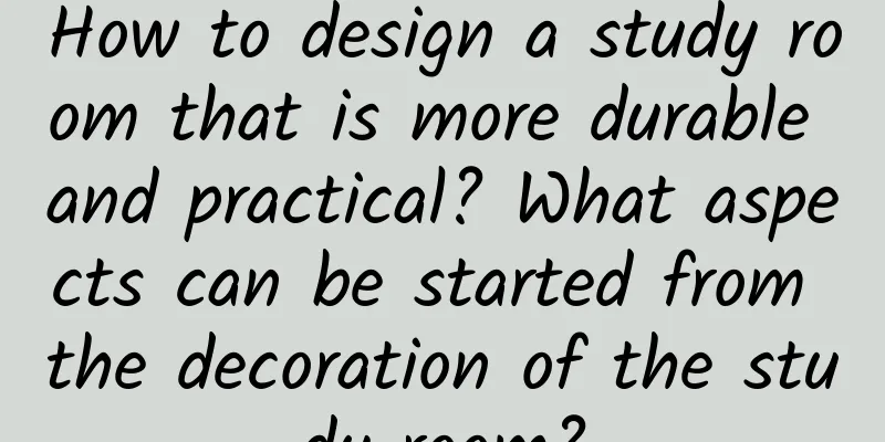 How to design a study room that is more durable and practical? What aspects can be started from the decoration of the study room?