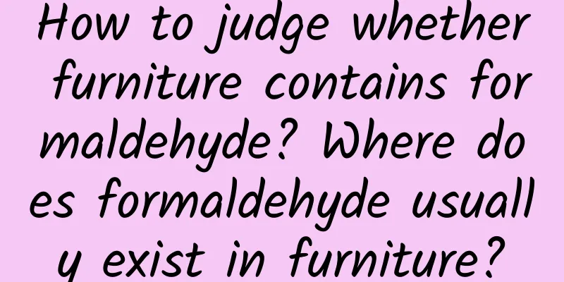 How to judge whether furniture contains formaldehyde? Where does formaldehyde usually exist in furniture?