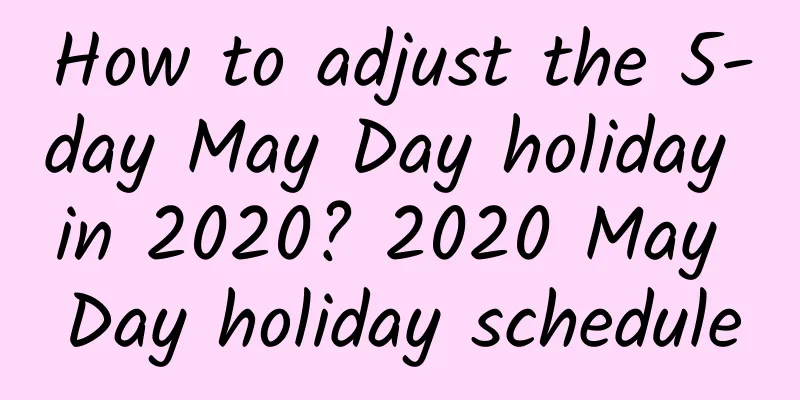 How to adjust the 5-day May Day holiday in 2020? 2020 May Day holiday schedule