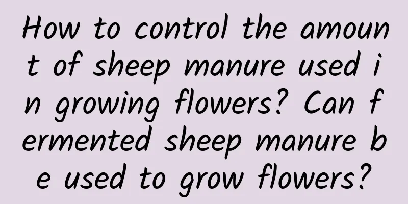 How to control the amount of sheep manure used in growing flowers? Can fermented sheep manure be used to grow flowers?