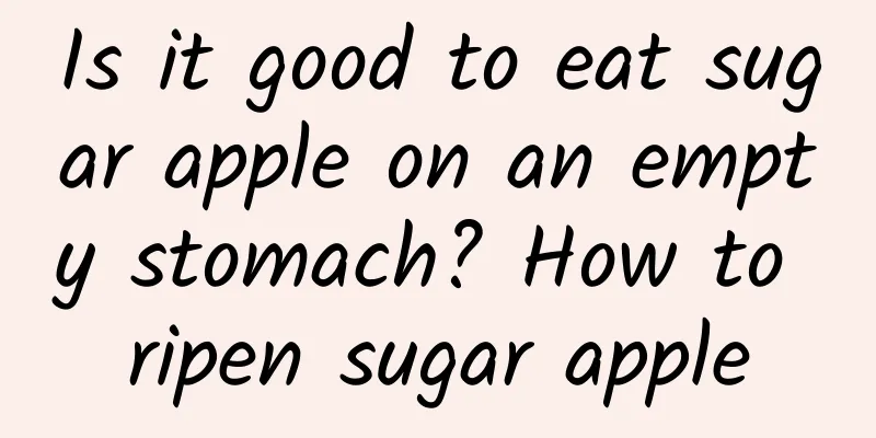 Is it good to eat sugar apple on an empty stomach? How to ripen sugar apple