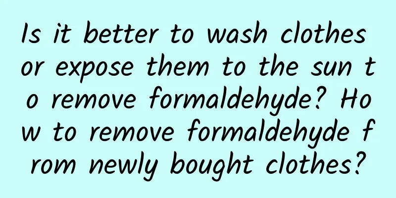 Is it better to wash clothes or expose them to the sun to remove formaldehyde? How to remove formaldehyde from newly bought clothes?