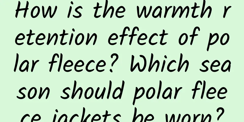 How is the warmth retention effect of polar fleece? Which season should polar fleece jackets be worn?