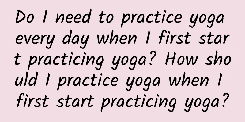 Do I need to practice yoga every day when I first start practicing yoga? How should I practice yoga when I first start practicing yoga?