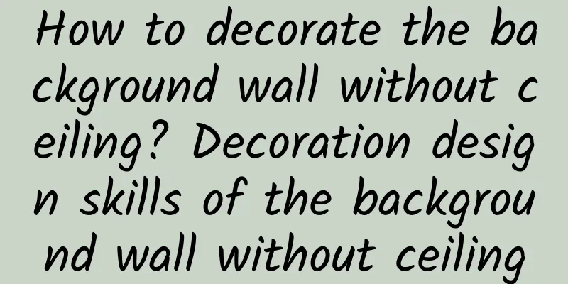 How to decorate the background wall without ceiling? Decoration design skills of the background wall without ceiling