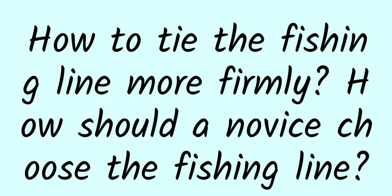 How to tie the fishing line more firmly? How should a novice choose the fishing line?