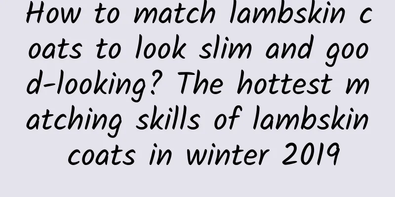 How to match lambskin coats to look slim and good-looking? The hottest matching skills of lambskin coats in winter 2019
