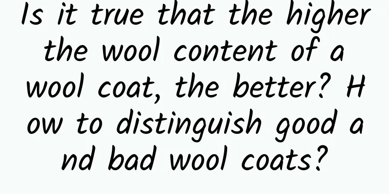 Is it true that the higher the wool content of a wool coat, the better? How to distinguish good and bad wool coats?
