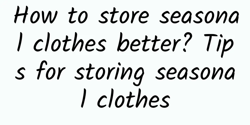 How to store seasonal clothes better? Tips for storing seasonal clothes