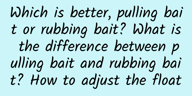 Which is better, pulling bait or rubbing bait? What is the difference between pulling bait and rubbing bait? How to adjust the float