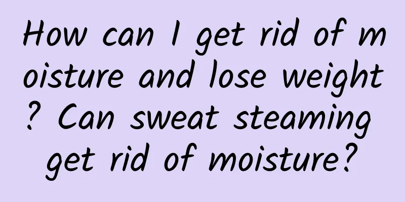 How can I get rid of moisture and lose weight? Can sweat steaming get rid of moisture?