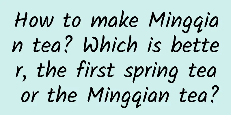 How to make Mingqian tea? Which is better, the first spring tea or the Mingqian tea?