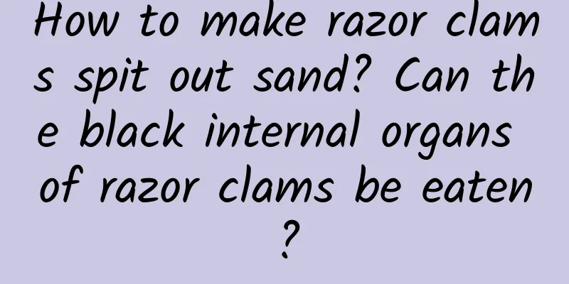 How to make razor clams spit out sand? Can the black internal organs of razor clams be eaten?