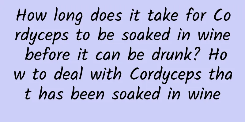 How long does it take for Cordyceps to be soaked in wine before it can be drunk? How to deal with Cordyceps that has been soaked in wine