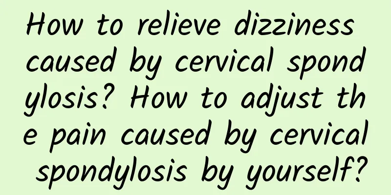 How to relieve dizziness caused by cervical spondylosis? How to adjust the pain caused by cervical spondylosis by yourself?