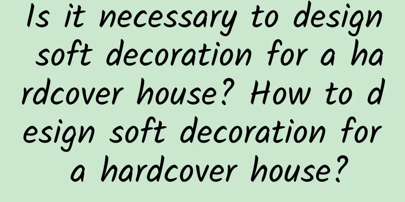 Is it necessary to design soft decoration for a hardcover house? How to design soft decoration for a hardcover house?