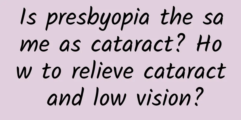Is presbyopia the same as cataract? How to relieve cataract and low vision?