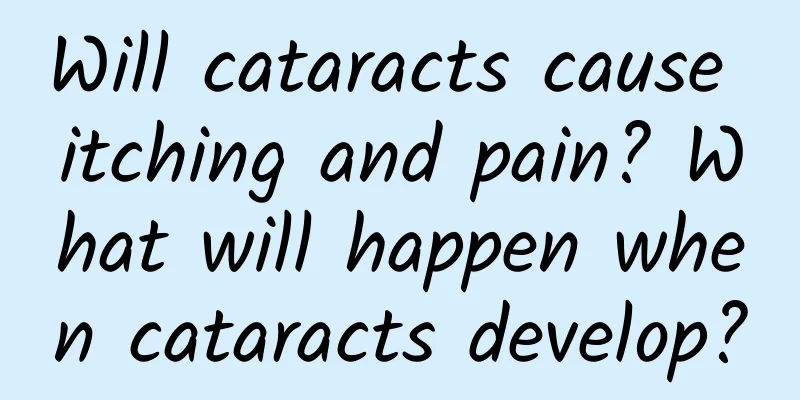 Will cataracts cause itching and pain? What will happen when cataracts develop?