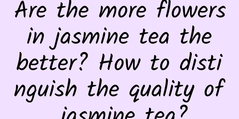 Are the more flowers in jasmine tea the better? How to distinguish the quality of jasmine tea?